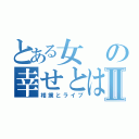 とある女の幸せとはⅡ（相撲とライブ）