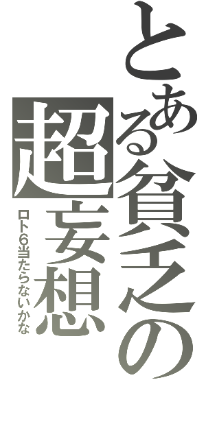 とある貧乏の超妄想（ロト６当たらないかな）