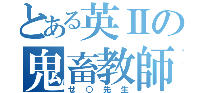 とある英Ⅱの鬼畜教師（せ○先生）