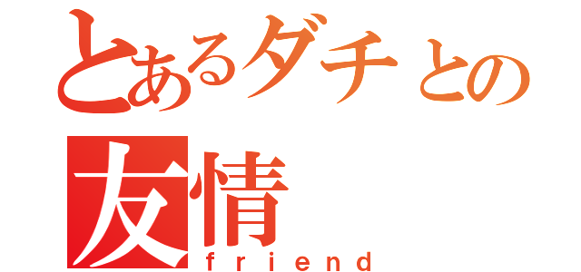 とあるダチとの友情（ｆｒｉｅｎｄ）