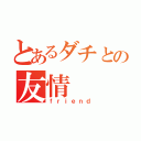 とあるダチとの友情（ｆｒｉｅｎｄ）