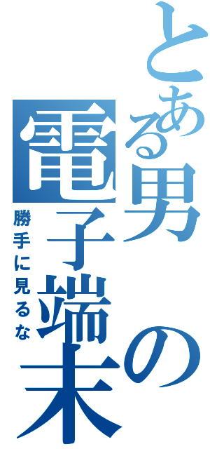 とある男の電子端末（勝手に見るな）