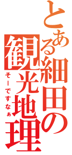 とある細田の観光地理（そーですなぁ）