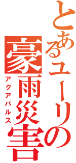 とあるユーリの豪雨災害（アクアパルス）