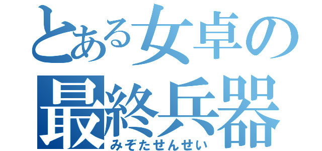 とある女卓の最終兵器（みぞたせんせい）