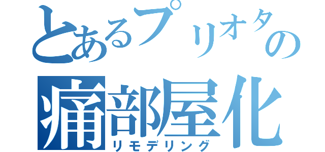 とあるプリオタの痛部屋化（リモデリング）