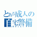 とある成人の自宅警備（引きこもり）