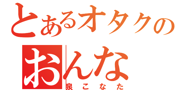 とあるオタクのおんな（泉こなた）