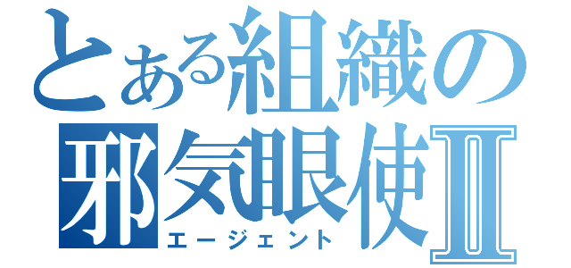 とある組織の邪気眼使Ⅱ（エージェント）