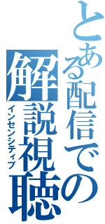 とある配信での解説視聴者（インセンシティブ）