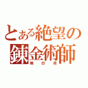 とある絶望の錬金術師（絶白夜）