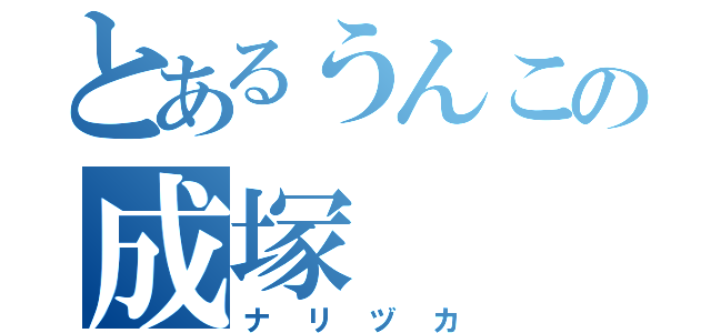 とあるうんこの成塚（ナリヅカ）