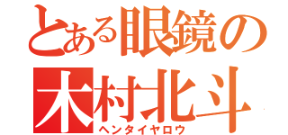 とある眼鏡の木村北斗（ヘンタイヤロウ）