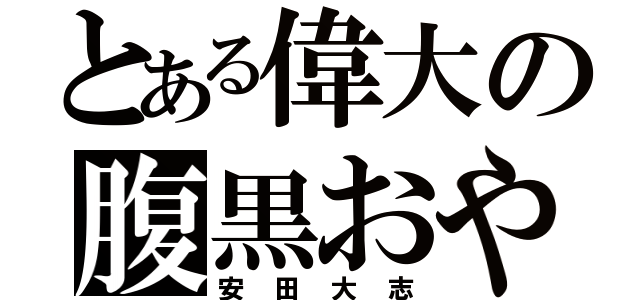 とある偉大の腹黒おやじ（安田大志）