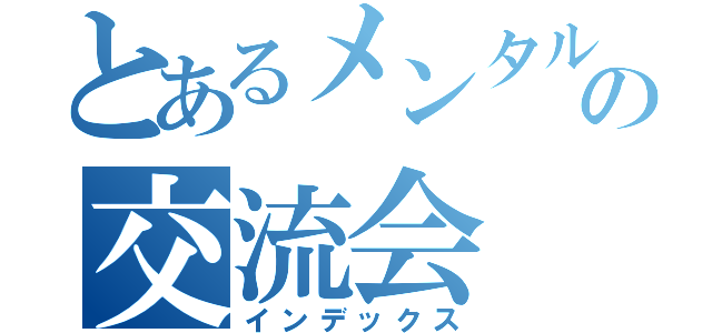 とあるメンタルの交流会（インデックス）