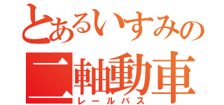 とあるいすみの二軸動車（レールバス）