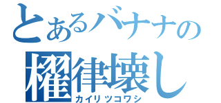 とあるバナナの櫂律壊し（カイリツコワシ）