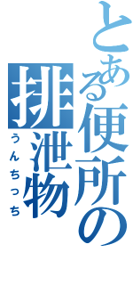 とある便所の排泄物（うんちっち）