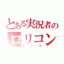 とある実況者のロリコン（ユッカ）