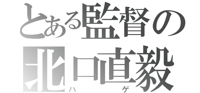 とある監督の北口直毅（ハゲ）