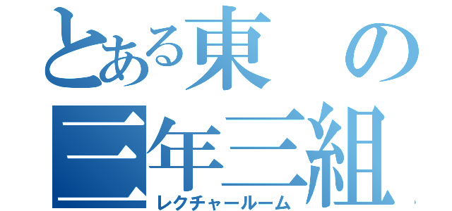 とある東の三年三組（レクチャールーム）