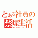 とある社員の禁煙生活（ｎｏ ｓｍｏｋｉｎｇ）