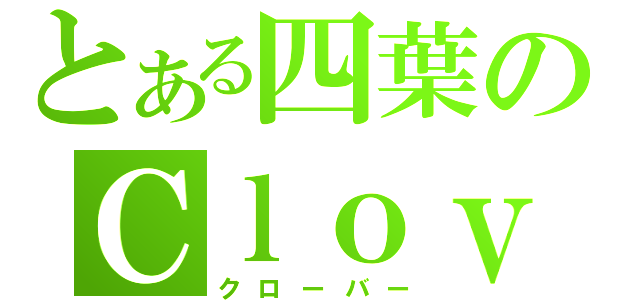 とある四葉のＣｌｏｖｅｒ（クローバー）