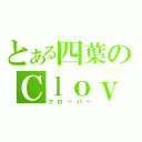 とある四葉のＣｌｏｖｅｒ（クローバー）