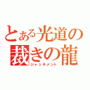 とある光道の裁きの龍（ジャッチメント）