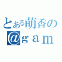 とある萌香の＠ｇａｍｅ（）