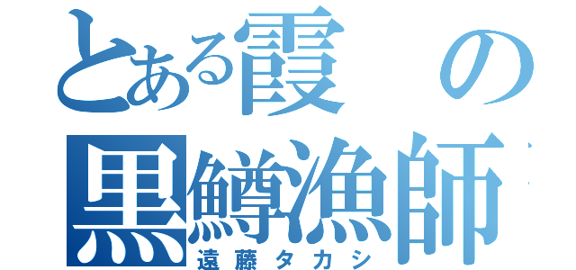 とある霞の黒鱒漁師（遠藤タカシ）