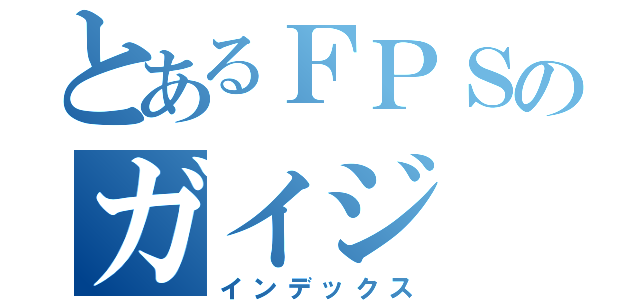 とあるＦＰＳのガイジ（インデックス）