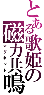 とある歌姫の磁力共鳴（マグネット）