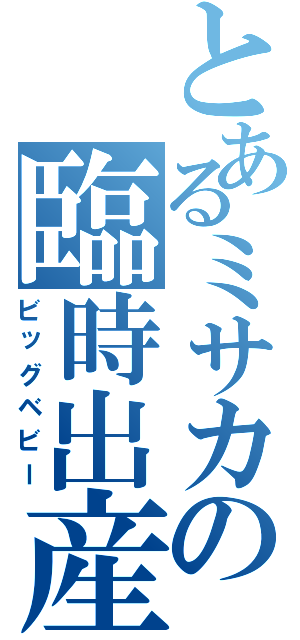 とあるミサカの臨時出産（ビッグベビー）