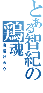 とある智紀の鶏魂（唐揚げの心）