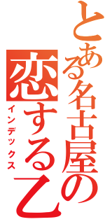 とある名古屋の恋する乙女（インデックス）