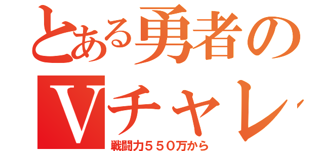 とある勇者のＶチャレンジ（戦闘力５５０万から）