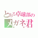 とある卓球部のメガネ君（笑笑）