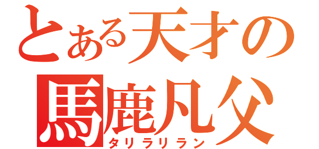 とある天才の馬鹿凡父（タリラリラン）