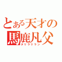 とある天才の馬鹿凡父（タリラリラン）