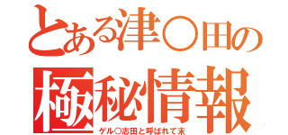 とある津○田の極秘情報（ゲル○志田と呼ばれて末）