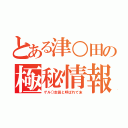 とある津○田の極秘情報（ゲル○志田と呼ばれて末）