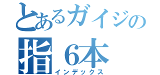 とあるガイジの指６本（インデックス）