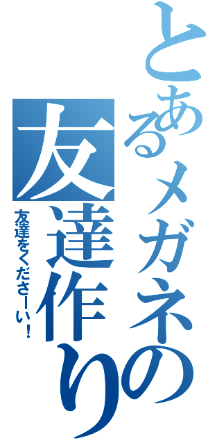 とあるメガネの友達作り（友達をくださーい！）