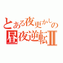 とある夜更かしの昼夜逆転Ⅱ（　　　）