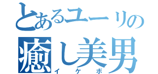 とあるユーリの癒し美男（イケボ）