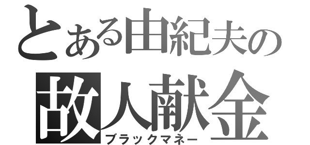 とある由紀夫の故人献金（ブラックマネー）