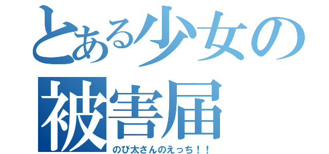 とある少女の被害届（のび太さんのえっち！！）