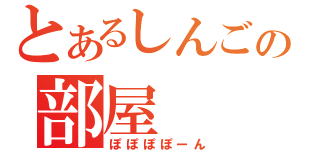 とあるしんごの部屋（ぽぽぽぽーん）