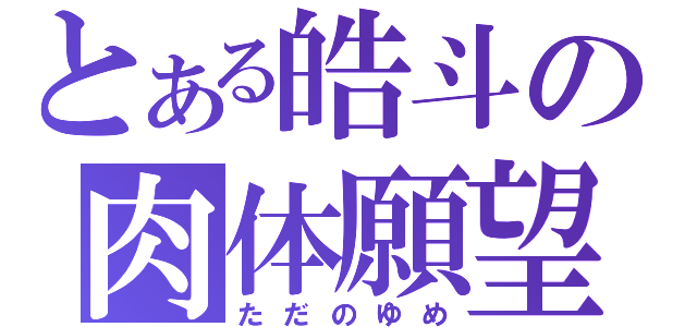 とある皓斗の肉体願望（ただのゆめ）